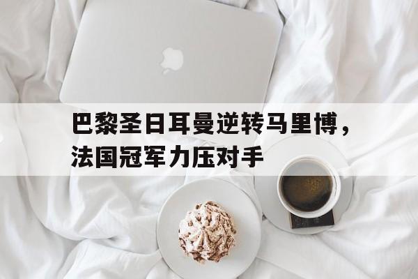 关于巴黎圣日耳曼逆转马里博，法国冠军力压对手的信息