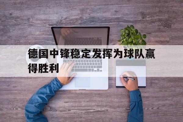 德国中锋稳定发挥为球队赢得胜利