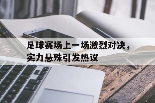 包含足球赛场上一场激烈对决,实力悬殊引发热议的词条