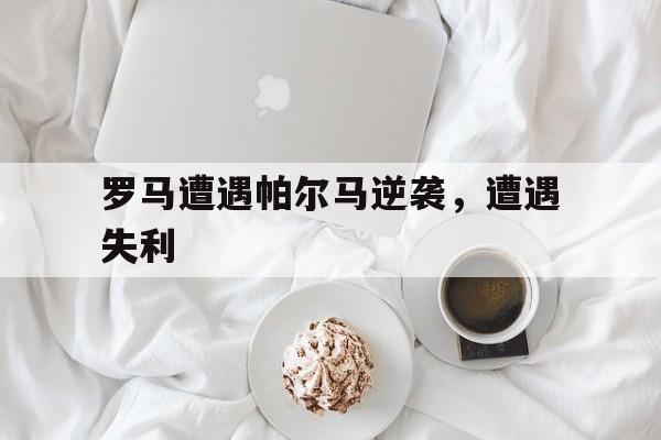 罗马遭遇帕尔马逆袭,遭遇失利