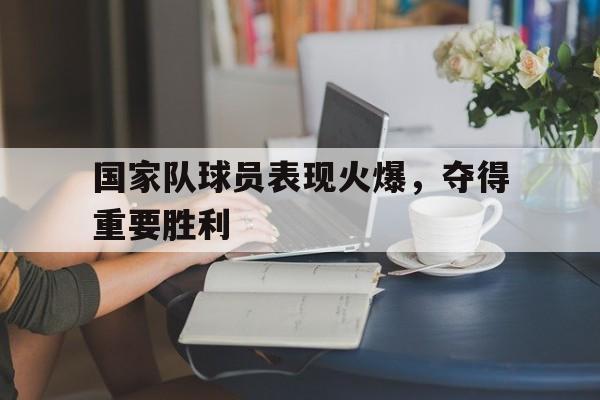 包含国家队球员表现火爆，夺得重要胜利的词条