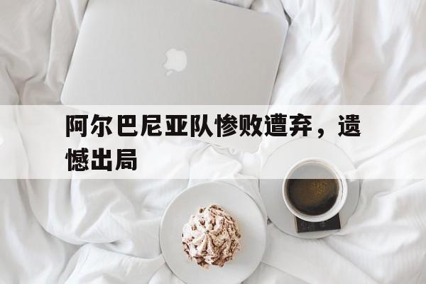 阿尔巴尼亚队惨败遭弃，遗憾出局