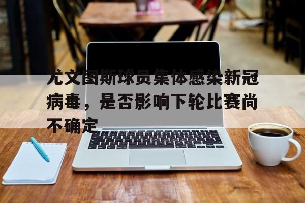 包含尤文图斯球员集体感染新冠病毒，是否影响下轮比赛尚不确定的词条