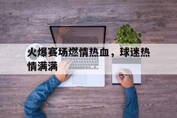 火爆赛场燃情热血，球迷热情满满的简单介绍