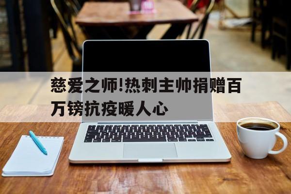 慈爱之师!热刺主帅捐赠百万镑抗疫暖人心的简单介绍