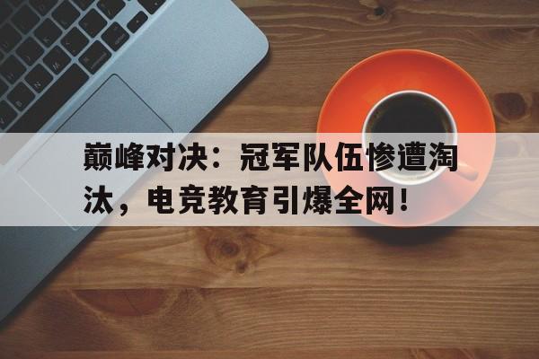 巅峰对决：冠军队伍惨遭淘汰，电竞教育引爆全网！