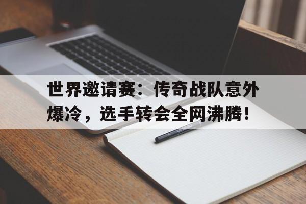 世界邀请赛：传奇战队意外爆冷，选手转会全网沸腾！