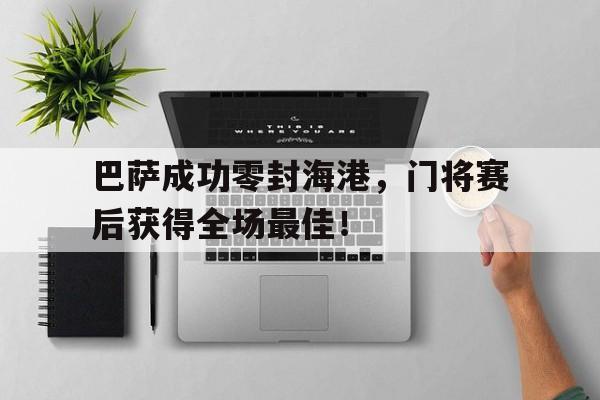 巴萨成功零封海港，门将赛后获得全场最佳！巴萨成功零封海港,门将赛后获得全场最佳进球
